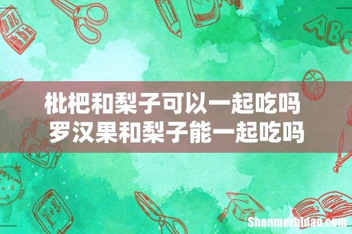 枇杷和梨子可以一起吃吗 罗汉果和梨子能一起吃吗