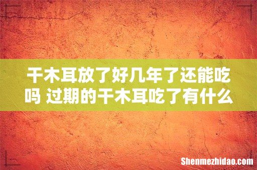 干木耳放了好几年了还能吃吗 过期的干木耳吃了有什么危害