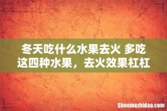 冬天吃什么水果去火 多吃这四种水果，去火效果杠杠的