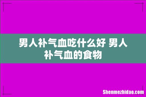 男人补气血吃什么好 男人补气血的食物