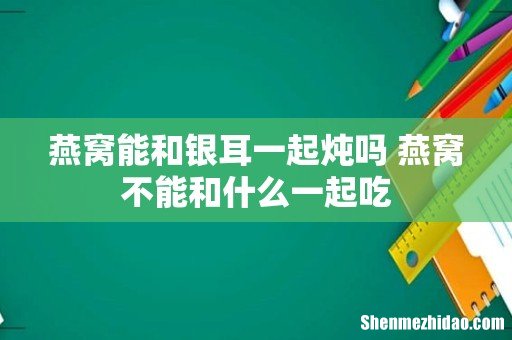 燕窝能和银耳一起炖吗 燕窝不能和什么一起吃