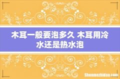 木耳一般要泡多久 木耳用冷水还是热水泡