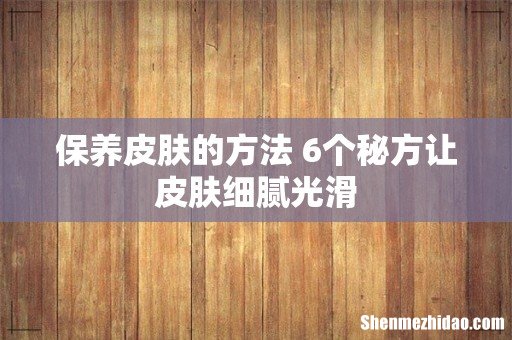 保养皮肤的方法 6个秘方让皮肤细腻光滑