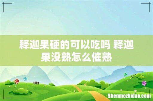 释迦果硬的可以吃吗 释迦果没熟怎么催熟