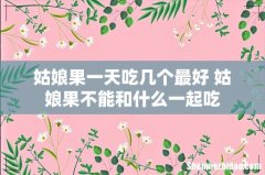 姑娘果一天吃几个最好 姑娘果不能和什么一起吃