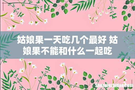 姑娘果一天吃几个最好 姑娘果不能和什么一起吃