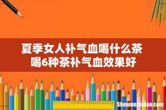 夏季女人补气血喝什么茶 喝6种茶补气血效果好