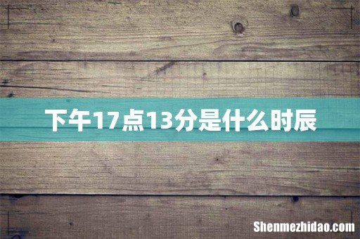 下午17点13分是什么时辰
