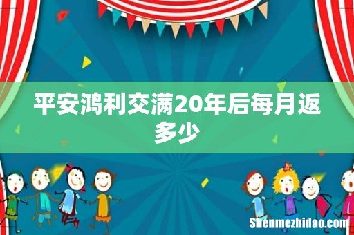 平安鸿利交满20年后每月返多少