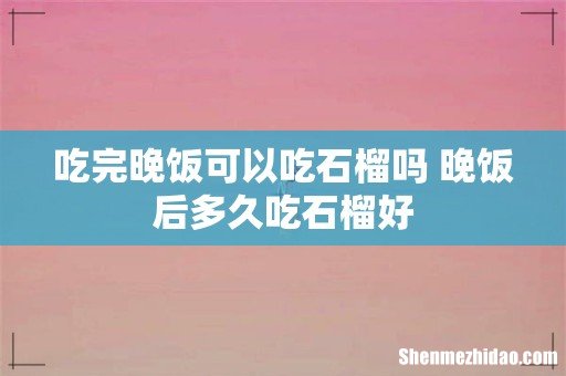 吃完晚饭可以吃石榴吗 晚饭后多久吃石榴好