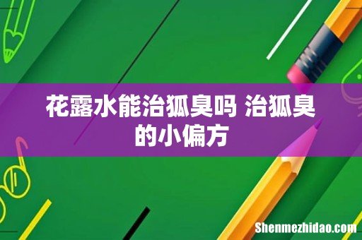 花露水能治狐臭吗 治狐臭的小偏方