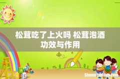 松茸吃了上火吗 松茸泡酒功效与作用