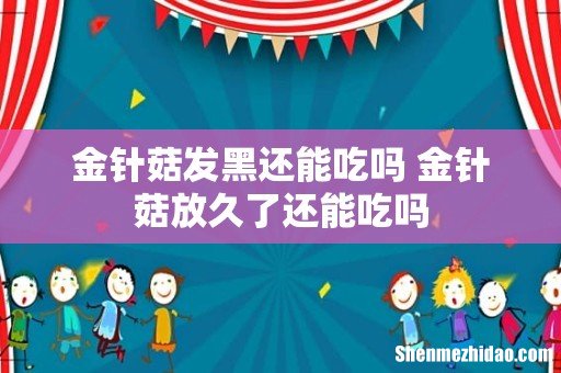 金针菇发黑还能吃吗 金针菇放久了还能吃吗
