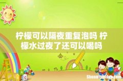 柠檬可以隔夜重复泡吗 柠檬水过夜了还可以喝吗