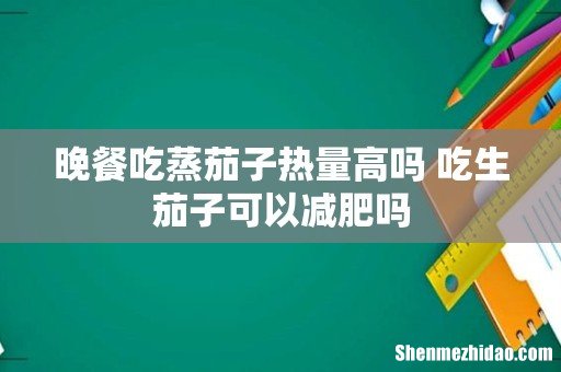 晚餐吃蒸茄子热量高吗 吃生茄子可以减肥吗