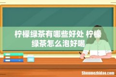 柠檬绿茶有哪些好处 柠檬绿茶怎么泡好喝