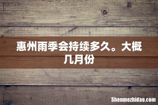 惠州雨季会持续多久。大概几月份