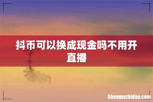 抖币可以换成现金吗不用开直播