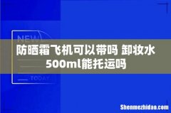防晒霜飞机可以带吗 卸妆水500ml能托运吗
