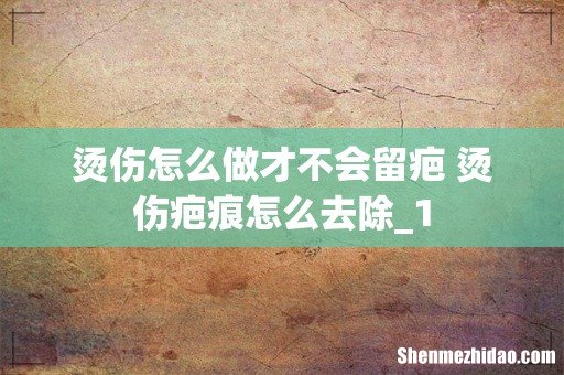 烫伤怎么做才不会留疤 烫伤疤痕怎么去除_1