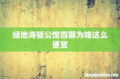 绿地海顿公馆四期为啥这么便宜