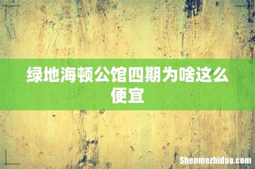 绿地海顿公馆四期为啥这么便宜