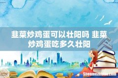 韭菜炒鸡蛋可以壮阳吗 韭菜炒鸡蛋吃多久壮阳