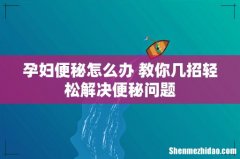 孕妇便秘怎么办 教你几招轻松解决便秘问题