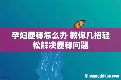 孕妇便秘怎么办 教你几招轻松解决便秘问题