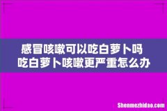 感冒咳嗽可以吃白萝卜吗 吃白萝卜咳嗽更严重怎么办