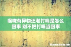 喉咙有异物还老打嗝是怎么回事 别不把打嗝当回事