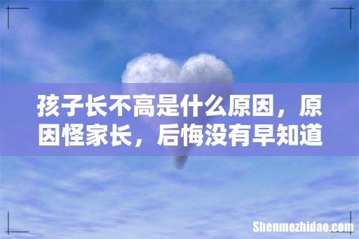 孩子长不高是什么原因,原因怪家长,后悔没有早知道!
