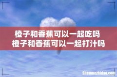 橙子和香蕉可以一起吃吗 橙子和香蕉可以一起打汁吗