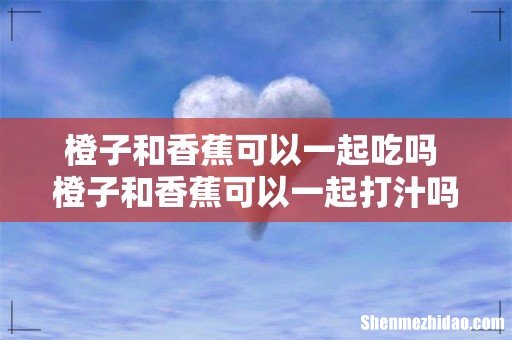 橙子和香蕉可以一起吃吗 橙子和香蕉可以一起打汁吗