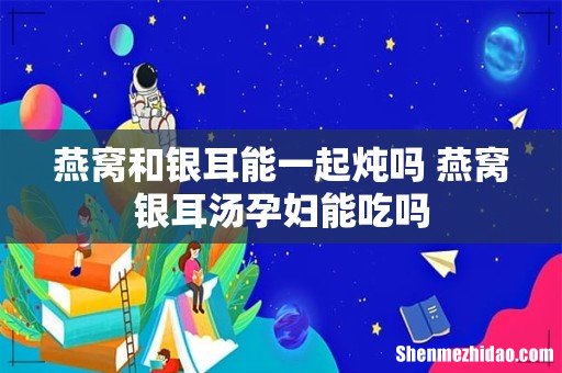 燕窝和银耳能一起炖吗 燕窝银耳汤孕妇能吃吗
