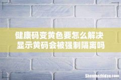 健康码变黄色要怎么解决 显示黄码会被强制隔离吗