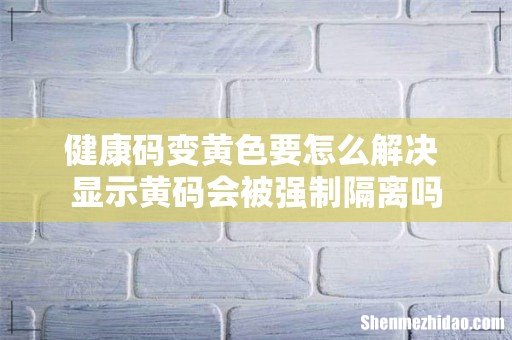 健康码变黄色要怎么解决 显示黄码会被强制隔离吗