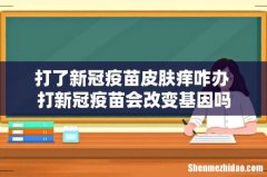 打了新冠疫苗皮肤痒咋办 打新冠疫苗会改变基因吗