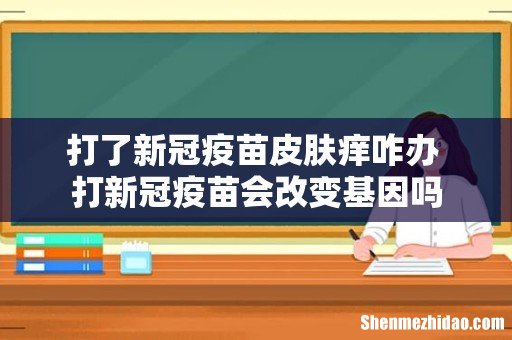 打了新冠疫苗皮肤痒咋办 打新冠疫苗会改变基因吗