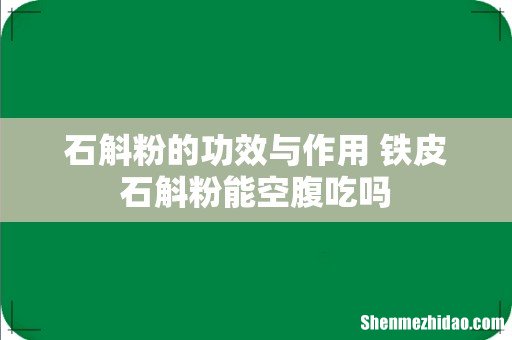 石斛粉的功效与作用 铁皮石斛粉能空腹吃吗