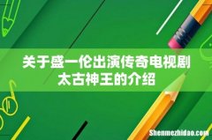 关于盛一伦出演传奇电视剧太古神王的介绍