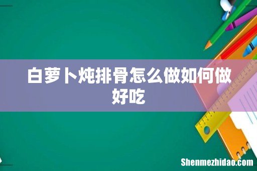 白萝卜炖排骨怎么做如何做好吃