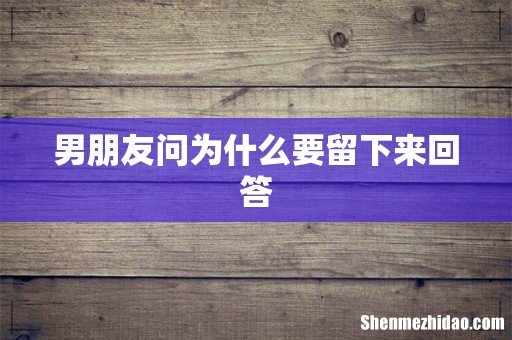 男朋友问为什么要留下来回答