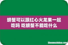 螃蟹可以跟红心火龙果一起吃吗 吃螃蟹不能吃什么