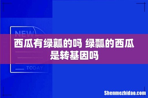 西瓜有绿瓤的吗 绿瓢的西瓜是转基因吗