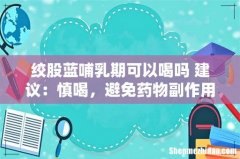 绞股蓝哺乳期可以喝吗 建议：慎喝，避免药物副作用！