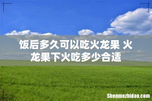 饭后多久可以吃火龙果 火龙果下火吃多少合适