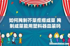 如何腌制芥菜疙瘩咸菜 腌制咸菜能用塑料器皿装吗