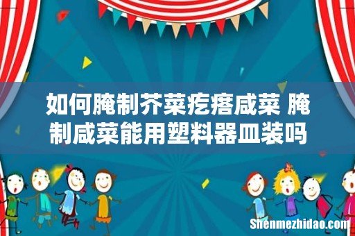 如何腌制芥菜疙瘩咸菜 腌制咸菜能用塑料器皿装吗