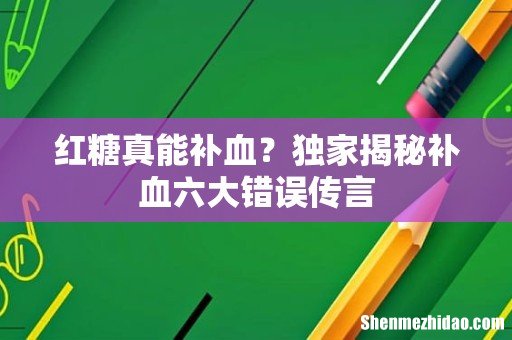 红糖真能补血?独家揭秘补血六大错误传言